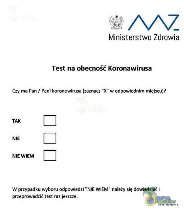 Ministerstwa Zdrowia Test na obecność Koronawirusa Czy ma Pań / Pam koronowirusa (zaznacz X w adpowiednim miejscu)? TAK NIE NIEWIEM W przypadku wybaru odpowiedzi NIE WIEM nałeży ślę dowiedzieć | przeprawadzić test raz |eszrze