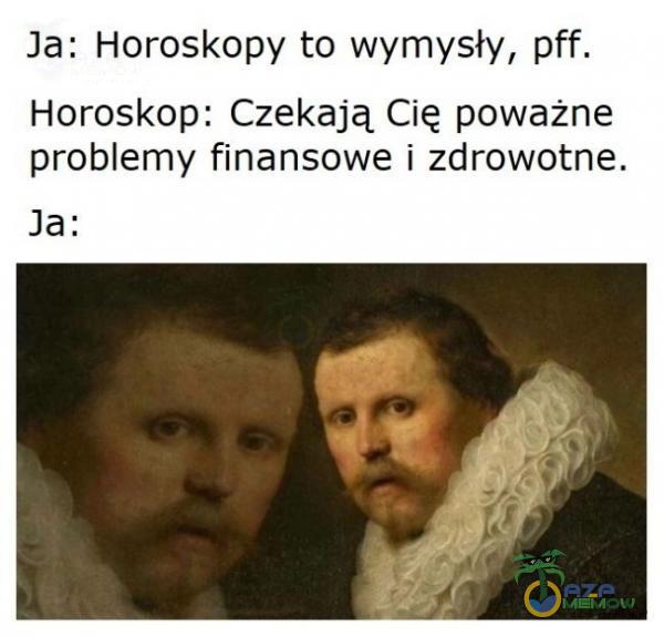 Ja: Horoskopy to wymysły, pff. Horoskop: Czekają Cię poważne problemy finansowe i zdrowotne. Ja: