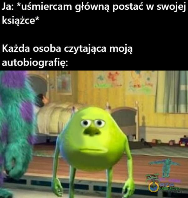 Ja: *uśmiercam główną postać w swojej książce* Każda osoba czytająca moją autobiografię: