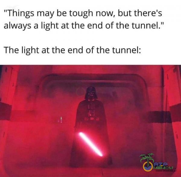 Things may be tough now, but there s always a light at the end of the tunnel. The light at the end of the tunnel: