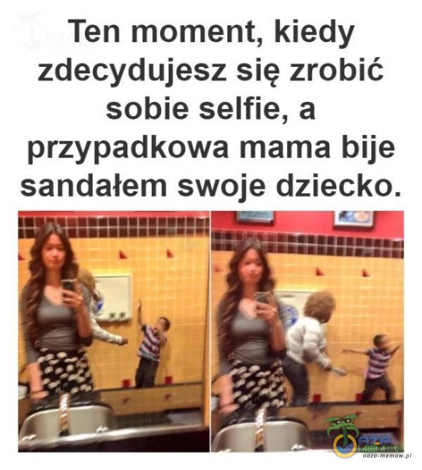 Ten moment, kiedy zdecydujesz się zrobić sobie selfie, a przypadkowa mama bije sandałem swoje dziecko.