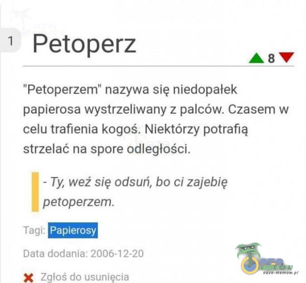  * Petoperz „ F emperzem nazywa się niednpałek papierosa Wystąełlwany : palców. Czasem w celu trafienia kogoś; Nłektórzy natrafia strzełać na spore odległości. — Ty, wez” sIę adsuń, bo Ci Zajeblę petoperzem. w |!- |›*<||51| EI1H...