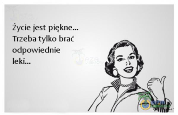 Życie jest pię Trzeba tylko brać odpowiednie leki.„