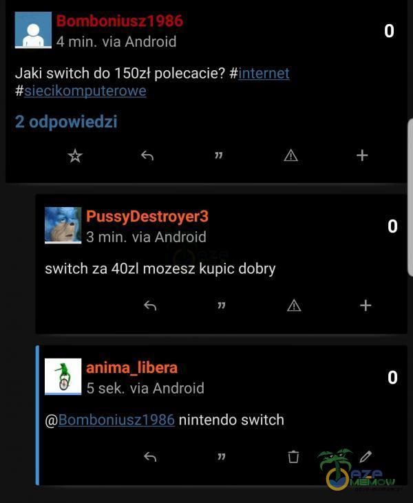 Bomboniuszl 986 4 min. via Android Jaki switch do 150zł polecacie? #internet #siecikomputerowe 2 odpowiedzi PussyDestroyer3 3 min. via Android switch za 40zł mozesz kupic dobry anima libera 5 sek. via Android BomboniuszI 986 nintendo switch