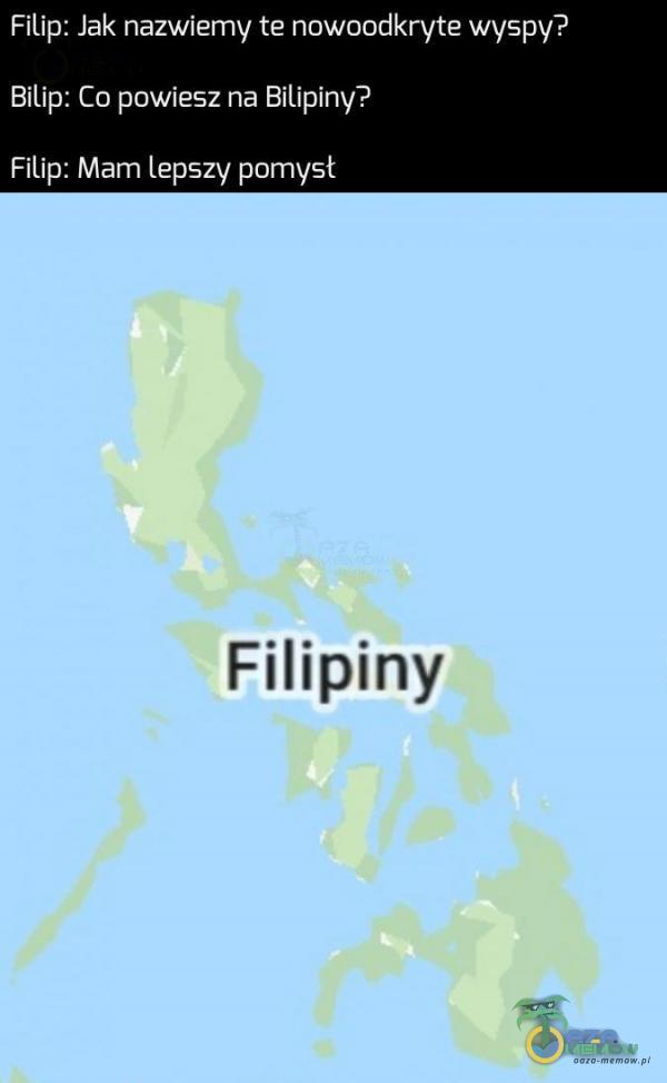 Filip: Jak nazwiemy te nowoodkryte wyspy? Bilip: Co powiesz na Bilipiny? Filig: Mam lepszy pomysł