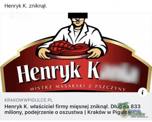  Henryk K. zniknął. Henryk WSTRZ PSZCZYNY Henryk K. właściciel firmy mięsnej zniknął. Dług na 833 miliony, podejrzenie o oszustwa I Kraków w...