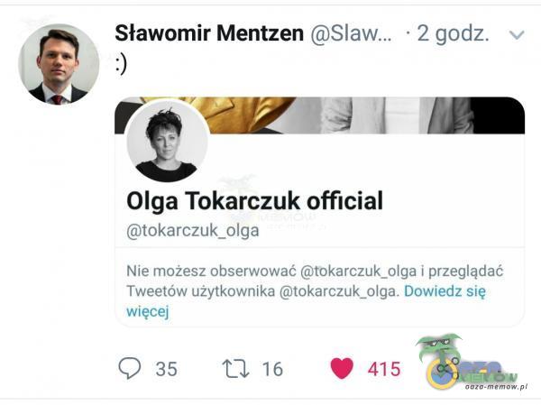 Sławomir Mentzen Olga Tokarczuk official tokarczuk_olga • 2 godz. Nie możesz obserwować tokarczuk_olga i przeglądać Tweetów użytkownika Dowiedz się więcej CD 35 16 415