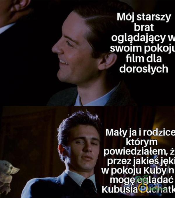 Mój starszy brat oglądający swoim pokojl film dla dorosłych Mały ja i rodzice którym powiedziałem, ż przez jakieś jęki w pokoju Kuby n mogę ogląAać KubUsia Puchatk