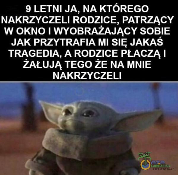 9 LETNI JA, NA KTÓREGO NAKRZYCZELI RODZICE, PATRZĄCY W OKNO I WYOBRAŻAJĄCY SOBIE JAK PRZYTRAFIA MI SIĘ JAKAŚ TRAGEDIA, A RODZICE PŁACZĄ I ŻAŁUJĄ TEGO ŻE NA MNIE NAKRZYCZELI