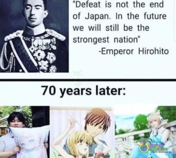 Defeat is not the end of Japan. Im the future we will sfill be the stwongest nation -Emperor Mirohita 70 years later: - BATE 4 * ak > Ry 1 = l ł „ 
											
