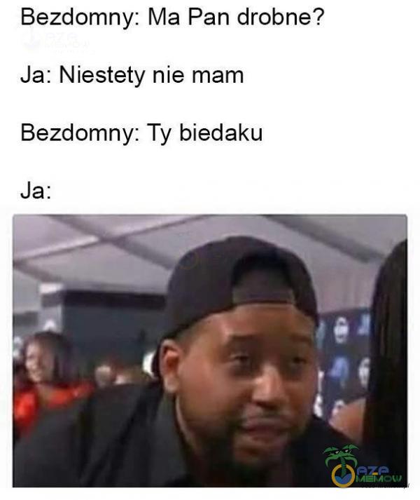 Bezdomny: Ma Pan drobne? Ja: Niestety nie mam Bezdomny: Ty biedaku