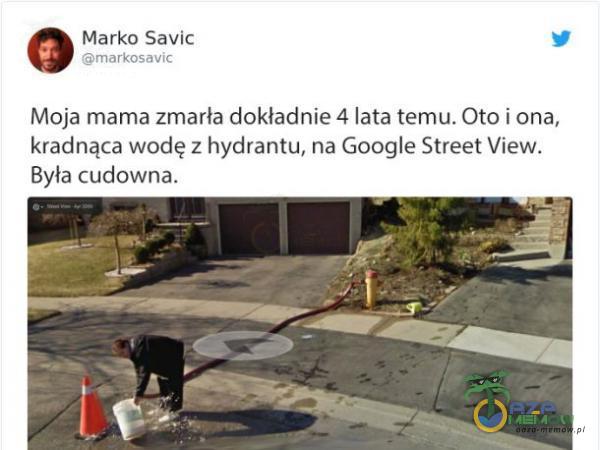 Marko Savic markosavic Moja mama zmarła dokładnie 4 lata temu. Oto i ona, kradnąca wodę z hydrantu, na Google Street View. Była cudowna.