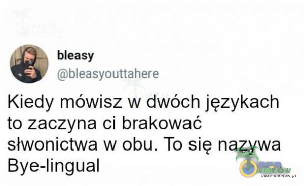 bleasy Gbhlezgycufraheve Kiedy mówisz w dwóch językach to zaczyna ci brakować słwonictwa w obu. To się nazywa Bye-lingual