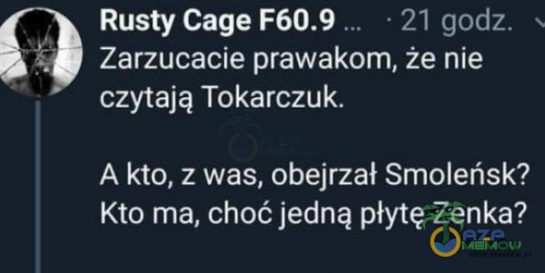 • 21 godz. Rusty Cage Zarzucacie prawakom, że nie czytają Tokarczuk. A kto, z was, obejrzał Smoleńsk? Kto ma, choć jedną płytę Zenka?
