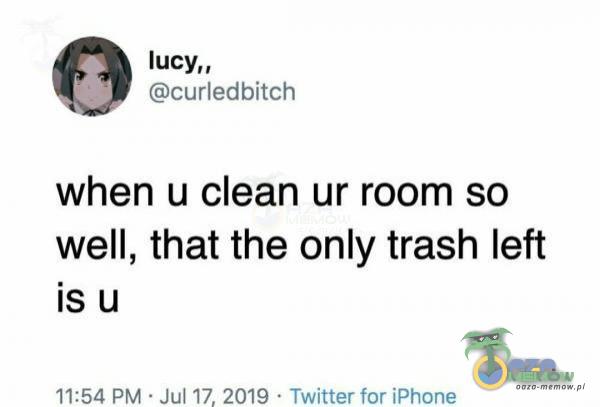 lucy„ curledbitch when u clean ur room so well, that the only trash left is u 11:54 PM • Jul 17, 2019 • Twitter for iPhone