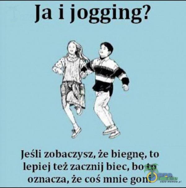 Ja i jogging? w) [+ o 2a: Jeśli zobaczysz, że biegnę, to lepiej też zacznij biec, bo ta oznacza, że coś mnie goni
