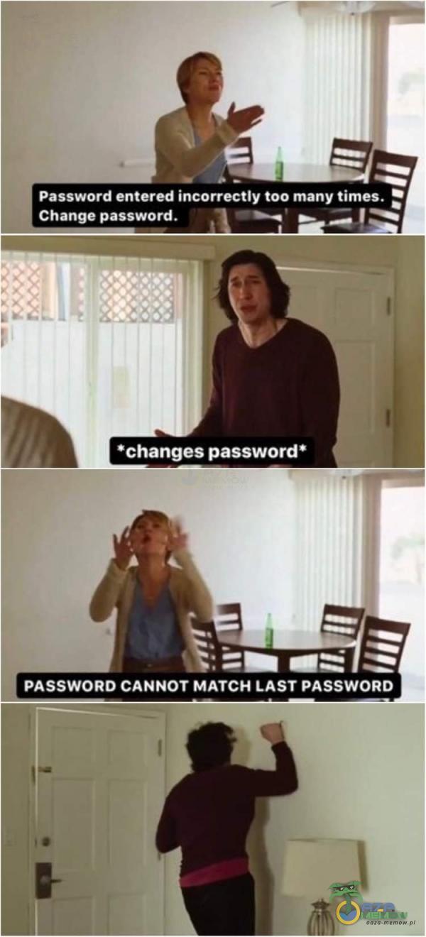 Password entered incorrectly too many times. Change password. *changes password* PASSWORD CANNOT MATCH LAST PASSWORD
