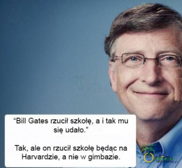 Bill Gates rzucil szkołę, a I tak mu się udała” Tak, als on rzucił szkalę będąc na Harvardzie. amie w gimbazie.