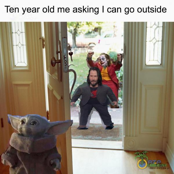 Ten year old me asking I can go outside
