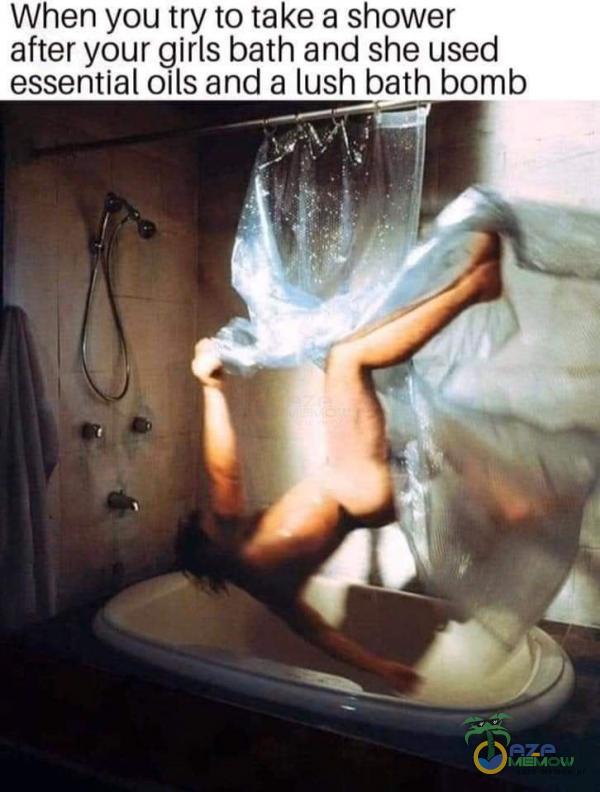When you try to take a shower after your girls bath and she used essential oils and a lush bath bomb
