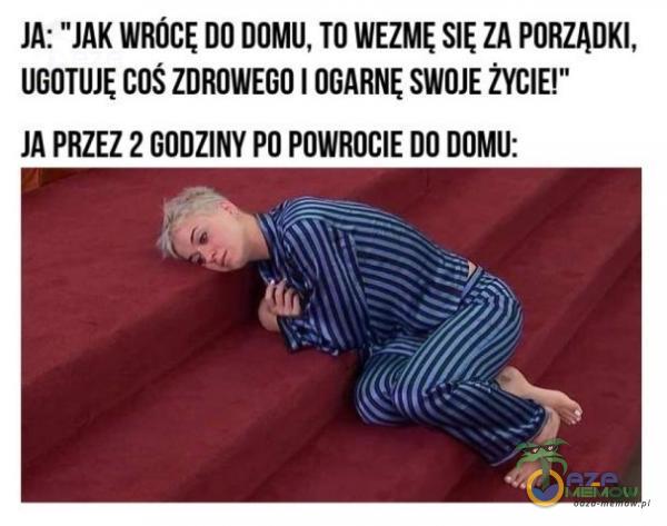 JA: JAK WRÓCĘ DO DOMU, TO WEZMĘ SIĘ ZA PORZĄDKI, UGOTUJĘ COS ZDROWEGO I OGARNĘ SWOJE ŻYCIE!” JA PRZEZ 2 GODZINY PO POWROCIE DO DOMU: