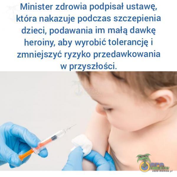  Minister zdrowia podpisał ustawę, która nakazuje podczas szczepienia dzieci, podawania im małą dawkę heroiny, aby wyrobić tolerancję i...