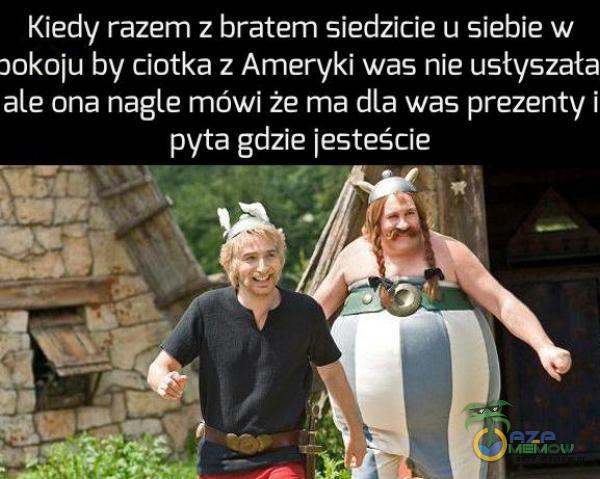 Kiedy razem z bratem siedzicie u siebie w 301<0iu by ciotka z Ameryki was nie usłyszała ale ona nagle mówi że ma dla was prezenty i pyta gdzie jesteście