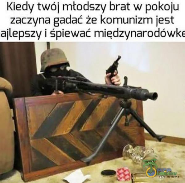 Kiedy twój młodszy brat w pokoju zaczyna gadać że komunizm jest ajlepszy i śpiewać międzynarodówke