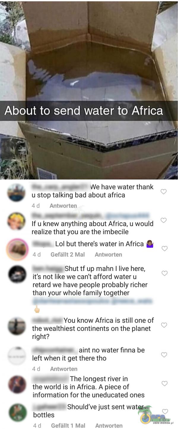  About to send water to Africa We have water thank u stop talking bad about africa 4 d Antworten If u knew anything about Africa, u would realize that...