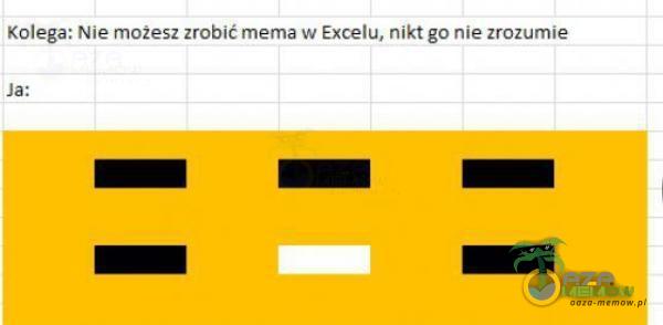 Kolega: Nie możesz zrobić mema w Excelu, nikt go nie zrozumie Ja: