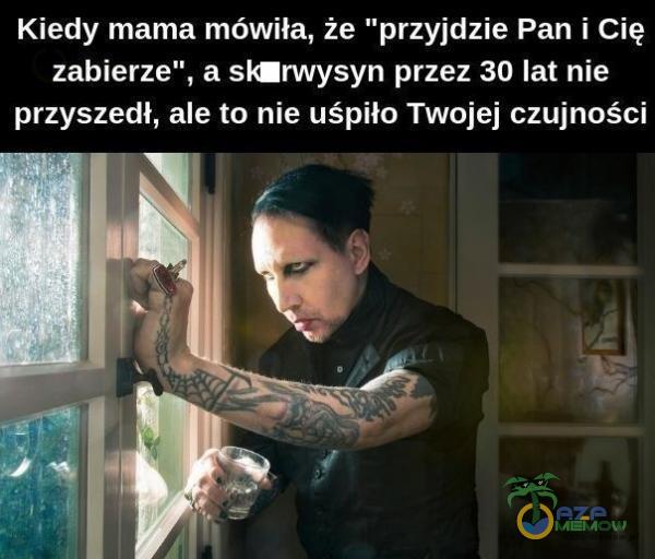 Kiedy mama mówiła, że przyjdzie Pan i Cię zabierze , & sklrwysyn przez 30 lat nie przyszedł, ale to nie uśpiło Twojej czujności